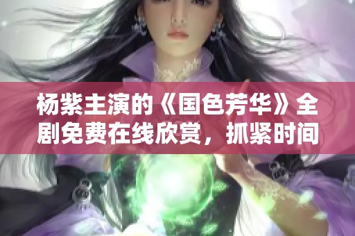 杨紫主演的《国色芳华》全剧免费在线欣赏，抓紧时间观看吧