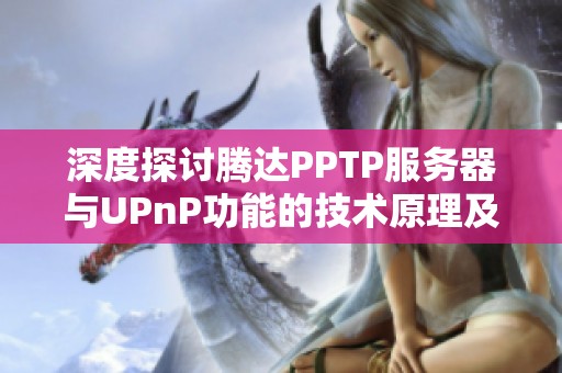 深度探讨腾达PPTP服务器与UPnP功能的技术原理及其实际应用分析