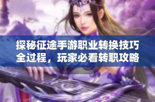 探秘征途手游职业转换技巧全过程，玩家必看转职攻略全面解析