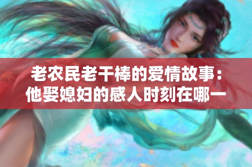 老农民老干棒的爱情故事：他娶媳妇的感人时刻在哪一集中展现