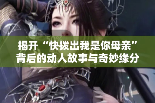 揭开“快拨出我是你母亲”背后的动人故事与奇妙缘分