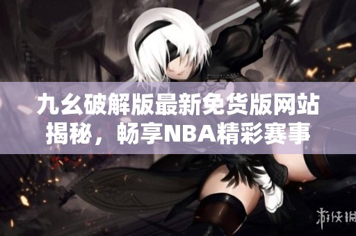 九幺破解版最新免货版网站揭秘，畅享NBA精彩赛事