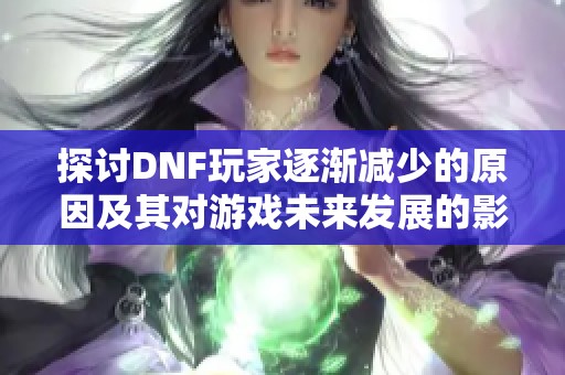 探讨DNF玩家逐渐减少的原因及其对游戏未来发展的影响分析