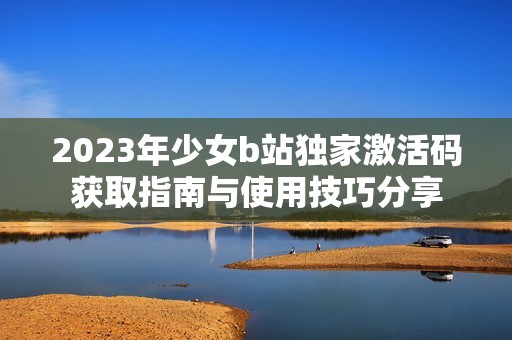 2023年少女b站独家激活码获取指南与使用技巧分享