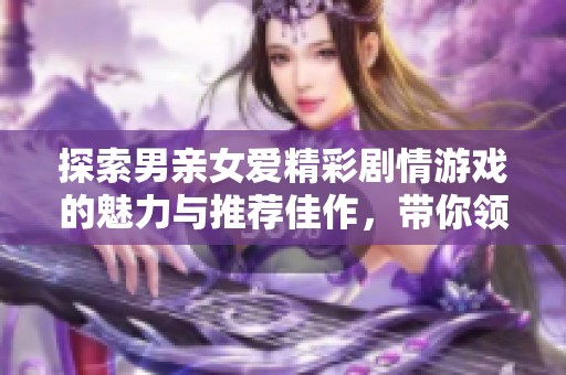 探索男亲女爱精彩剧情游戏的魅力与推荐佳作，带你领略心动瞬间