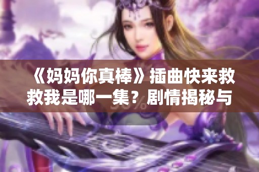 《妈妈你真棒》插曲快来救救我是哪一集？剧情揭秘与精彩回顾