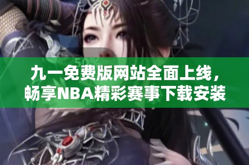 九一免费版网站全面上线，畅享NBA精彩赛事下载安装教程