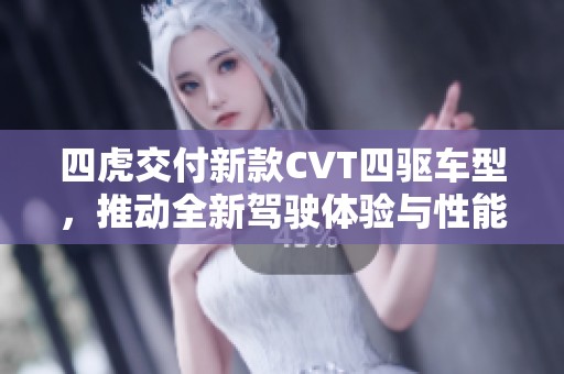 四虎交付新款CVT四驱车型，推动全新驾驶体验与性能升级