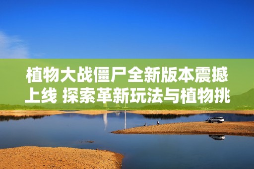 植物大战僵尸全新版本震撼上线 探索革新玩法与植物挑战的无限乐趣