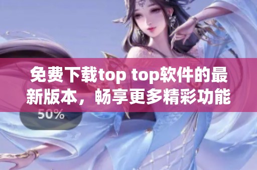 免费下载top top软件的最新版本，畅享更多精彩功能