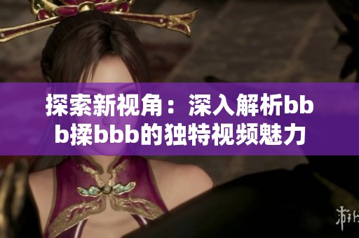 探索新视角：深入解析bbb揉bbb的独特视频魅力