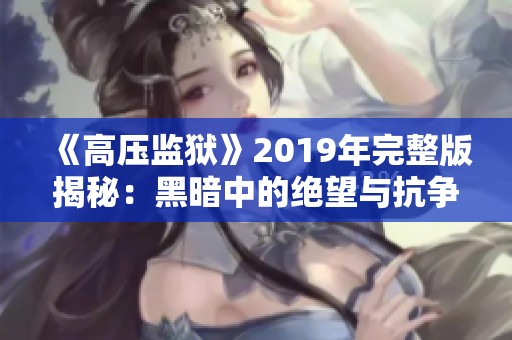 《高压监狱》2019年完整版揭秘：黑暗中的绝望与抗争