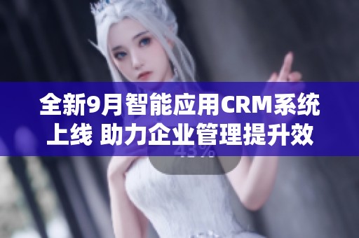 全新9月智能应用CRM系统上线 助力企业管理提升效率