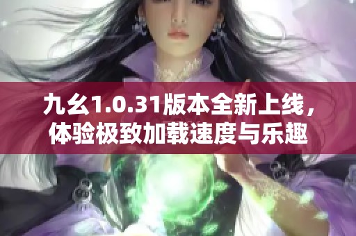 九幺1.0.31版本全新上线，体验极致加载速度与乐趣