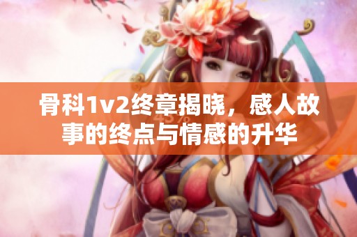 骨科1v2终章揭晓，感人故事的终点与情感的升华