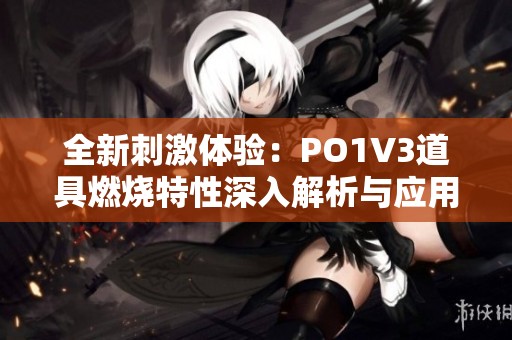 全新刺激体验：PO1V3道具燃烧特性深入解析与应用指导