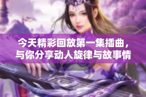 今天精彩回放第一集插曲，与你分享动人旋律与故事情感