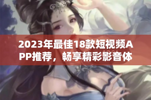 2023年最佳18款短视频APP推荐，畅享精彩影音体验