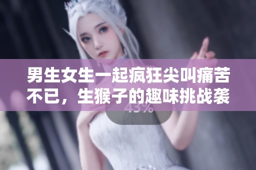 男生女生一起疯狂尖叫痛苦不已，生猴子的趣味挑战袭来