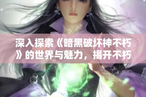 深入探索《暗黑破坏神不朽》的世界与魅力，揭开不朽之境的神秘面纱