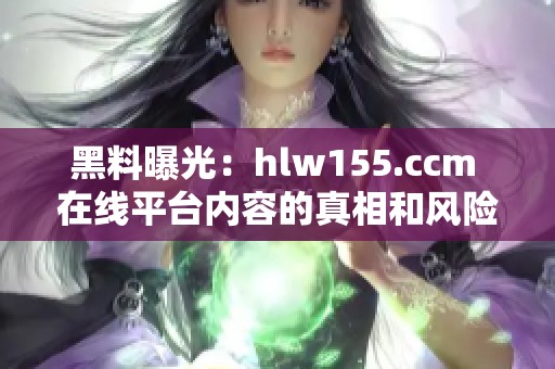 黑料曝光：hlw155.ccm 在线平台内容的真相和风险