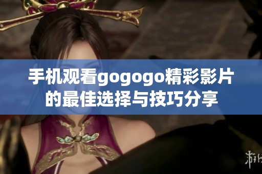 手机观看gogogo精彩影片的最佳选择与技巧分享