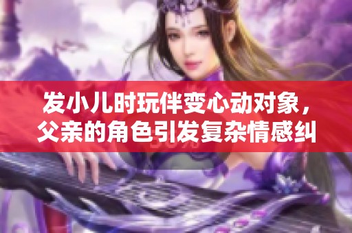 发小儿时玩伴变心动对象，父亲的角色引发复杂情感纠葛