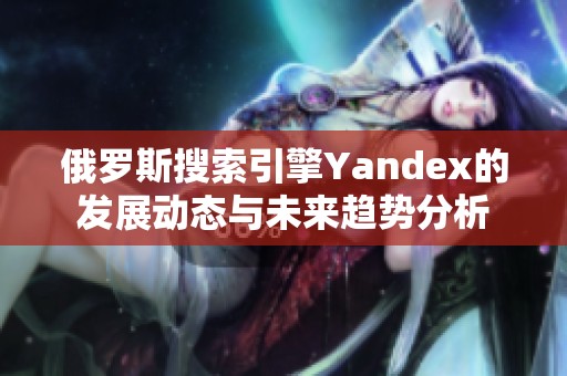 俄罗斯搜索引擎Yandex的发展动态与未来趋势分析