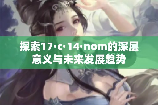 探索17·c·14·nom的深层意义与未来发展趋势