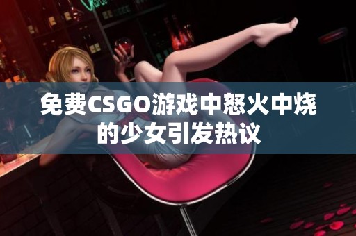 免费CSGO游戏中怒火中烧的少女引发热议