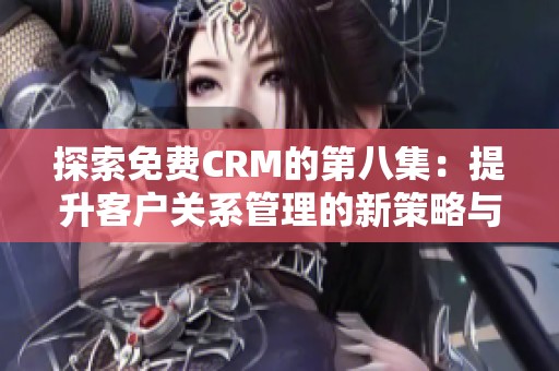 探索免费CRM的第八集：提升客户关系管理的新策略与工具