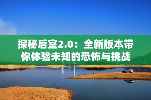 探秘后室2.0：全新版本带你体验未知的恐怖与挑战