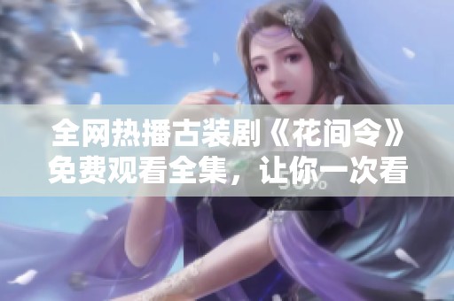 全网热播古装剧《花间令》免费观看全集，让你一次看个够