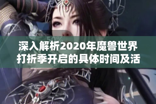 深入解析2020年魔兽世界打折季开启的具体时间及活动内容全景揭秘