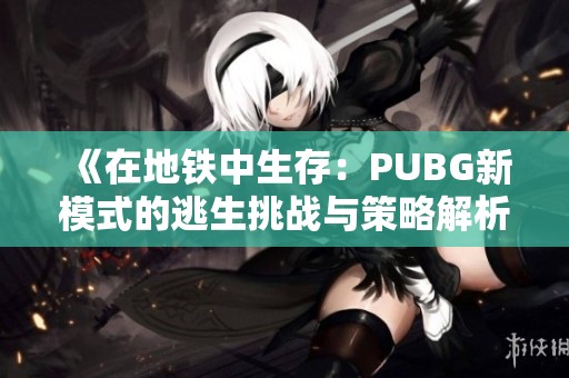 《在地铁中生存：PUBG新模式的逃生挑战与策略解析》