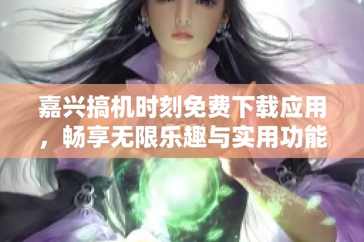 嘉兴搞机时刻免费下载应用，畅享无限乐趣与实用功能