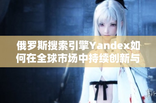 俄罗斯搜索引擎Yandex如何在全球市场中持续创新与发展