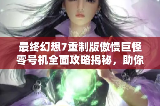 最终幻想7重制版傲慢巨怪零号机全面攻略揭秘，助你轻松挑战燃梦手游网分享的心得秘籍