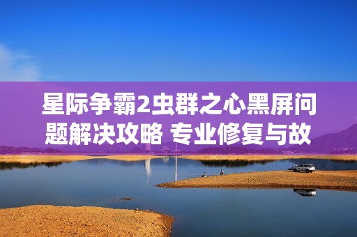 星际争霸2虫群之心黑屏问题解决攻略 专业修复与故障排查全指南