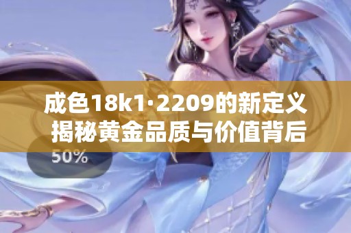 成色18k1·2209的新定义 揭秘黄金品质与价值背后的故事