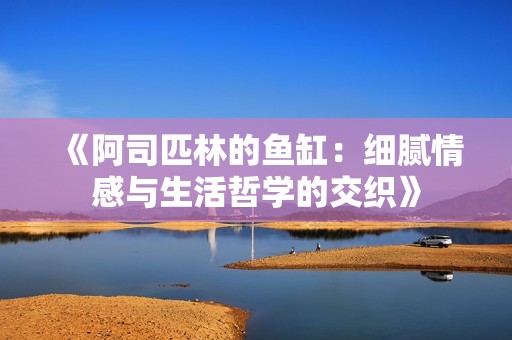 《阿司匹林的鱼缸：细腻情感与生活哲学的交织》