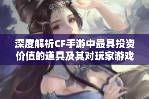 深度解析CF手游中最具投资价值的道具及其对玩家游戏体验的影响