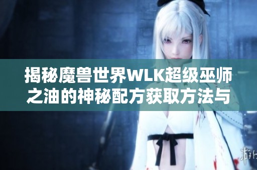 揭秘魔兽世界WLK超级巫师之油的神秘配方获取方法与技巧探索