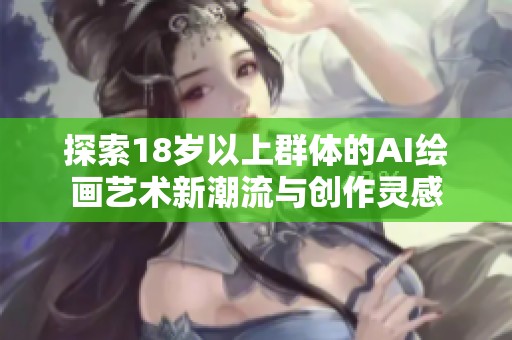 探索18岁以上群体的AI绘画艺术新潮流与创作灵感