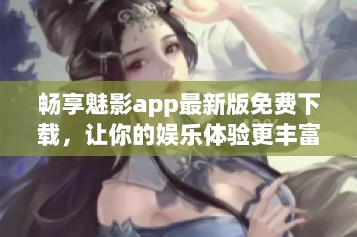 畅享魅影app最新版免费下载，让你的娱乐体验更丰富多彩