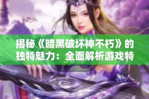 揭秘《暗黑破坏神不朽》的独特魅力：全面解析游戏特色与玩法深度体验