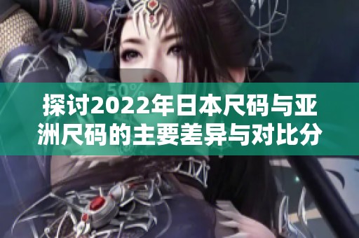 探讨2022年日本尺码与亚洲尺码的主要差异与对比分析