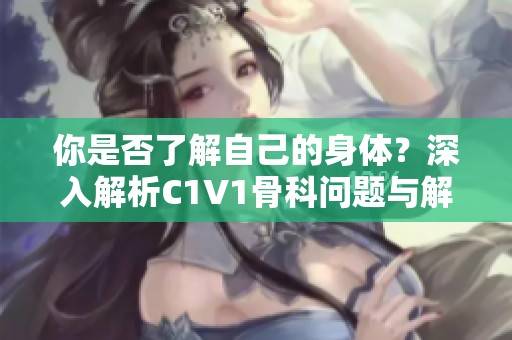 你是否了解自己的身体？深入解析C1V1骨科问题与解决方案