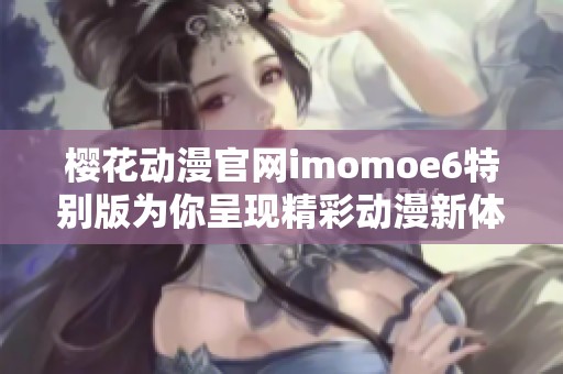 樱花动漫官网imomoe6特别版为你呈现精彩动漫新体验