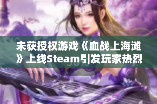 未获授权游戏《血战上海滩》上线Steam引发玩家热烈反对与抵制声浪